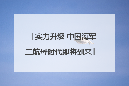 实力升级 中国海军三航母时代即将到来