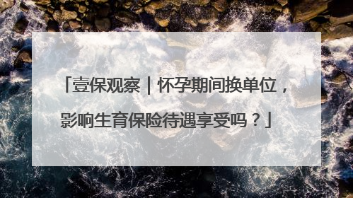 壹保观察｜怀孕期间换单位，影响生育保险待遇享受吗？