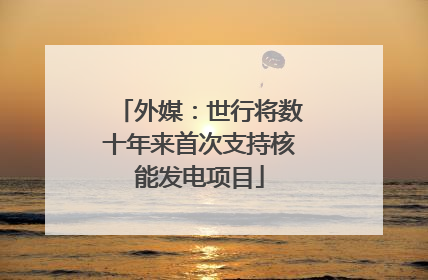 外媒：世行将数十年来首次支持核能发电项目
