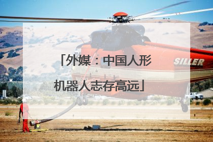 外媒：中国人形机器人志存高远