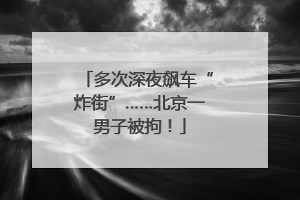 多次深夜飙车“炸街”……北京一男子被拘！
