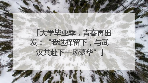 大学毕业季，青春再出发：“我选择留下，与武汉共赴下一场繁华”