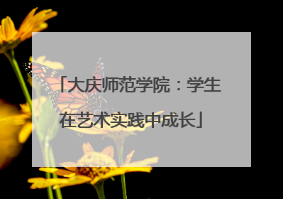 大庆师范学院：学生在艺术实践中成长