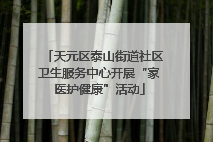 天元区泰山街道社区卫生服务中心开展“家医护健康”活动