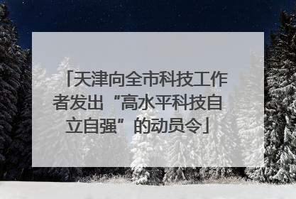 天津向全市科技工作者发出“高水平科技自立自强”的动员令
