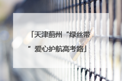 天津蓟州“绿丝带”爱心护航高考路