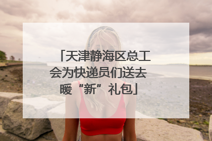 天津静海区总工会为快递员们送去暖“新”礼包