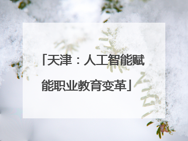 天津：人工智能赋能职业教育变革