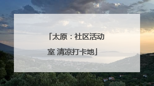 太原：社区活动室 清凉打卡地