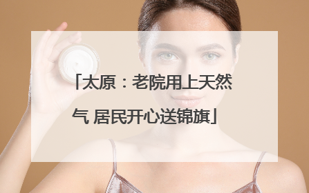 太原：老院用上天然气 居民开心送锦旗