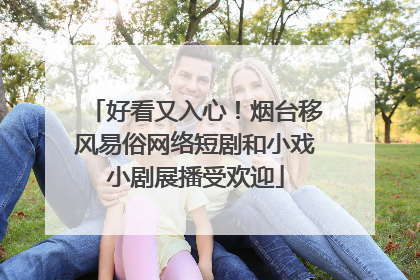 好看又入心！烟台移风易俗网络短剧和小戏小剧展播受欢迎