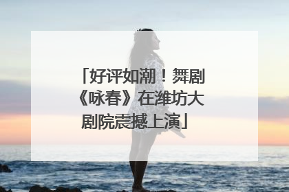 好评如潮！舞剧《咏春》在潍坊大剧院震撼上演