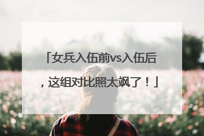 女兵入伍前vs入伍后，这组对比照太飒了！