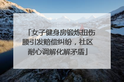 女子健身房锻炼扭伤腰引发赔偿纠纷，社区耐心调解化解矛盾