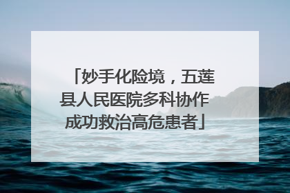 妙手化险境，五莲县人民医院多科协作成功救治高危患者