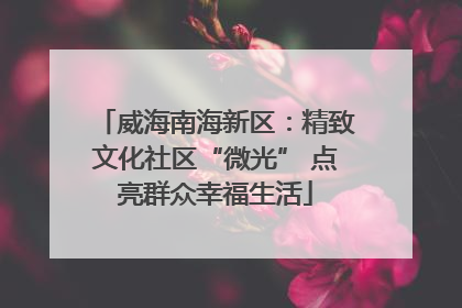 威海南海新区：精致文化社区“微光” 点亮群众幸福生活