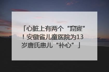 心脏上有两个“窟窿”！安徽省儿童医院为13岁唐氏患儿“补心”