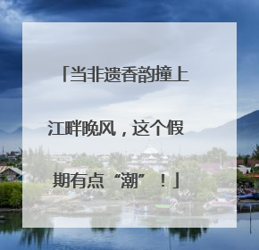 当非遗香韵撞上江畔晚风,这个假期有点“潮”!