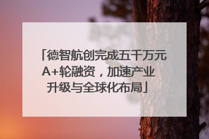 德智航创完成五千万元 A+轮融资，加速产业升级与全球化布局