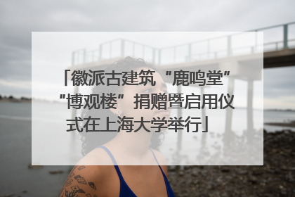 徽派古建筑“鹿鸣堂”“博观楼”捐赠暨启用仪式在上海大学举行