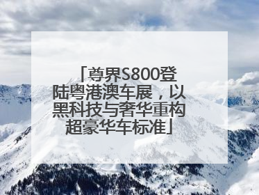 尊界S800登陆粤港澳车展，以黑科技与奢华重构超豪华车标准