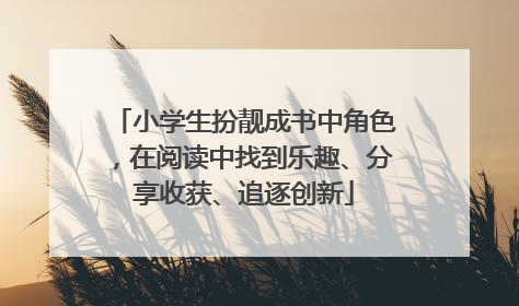 小学生扮靓成书中角色，在阅读中找到乐趣、分享收获、追逐创新