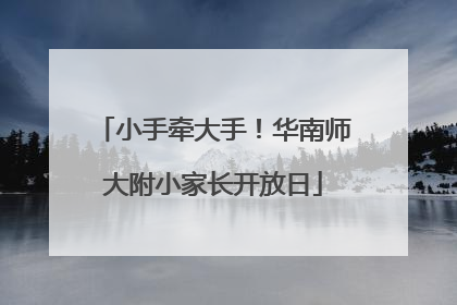 小手牵大手！华南师大附小家长开放日