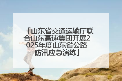 山东省交通运输厅联合山东高速集团开展2025年度山东省公路防汛应急演练