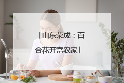 山东荣成：百合花开富农家