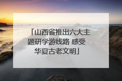 山西省推出六大主题研学游线路 感受华夏古老文明