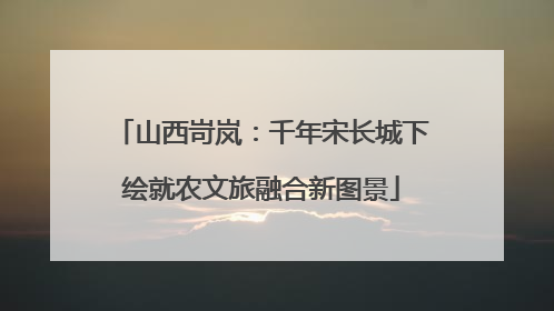山西岢岚：千年宋长城下绘就农文旅融合新图景