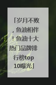 岁月不败，鱼油相伴！鱼油十大热门品牌排行榜top10曝光