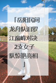 岳阳民间龙舟队汨罗江巅峰对决 2支女子队惊艳亮相