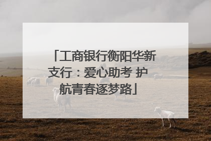 工商银行衡阳华新支行：爱心助考 护航青春逐梦路