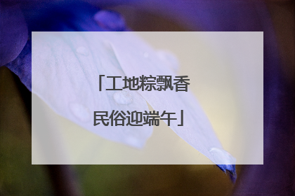 工地粽飘香 民俗迎端午