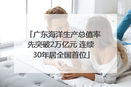 广东海洋生产总值率先突破2万亿元 连续30年居全国首位