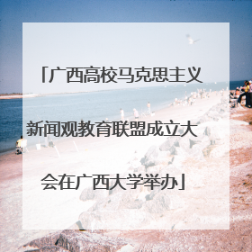 广西高校马克思主义新闻观教育联盟成立大会在广西大学举办