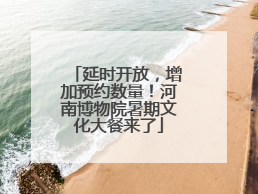 延时开放，增加预约数量！河南博物院暑期文化大餐来了