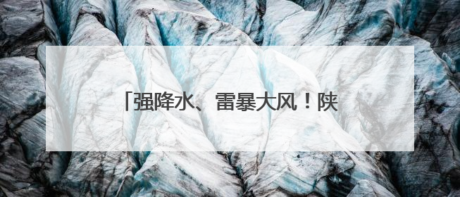 强降水、雷暴大风！陕西多地同时发布预警→
