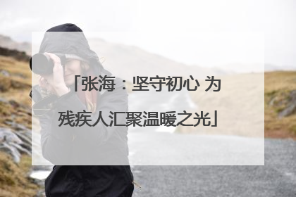 张海：坚守初心 为残疾人汇聚温暖之光