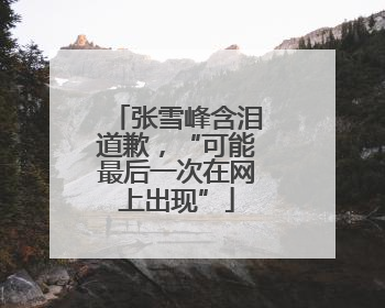 张雪峰含泪道歉，“可能最后一次在网上出现”
