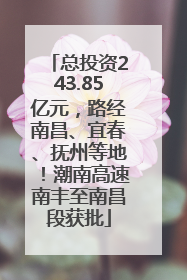 总投资243.85亿元，路经南昌、宜春、抚州等地！潮南高速南丰至南昌段获批