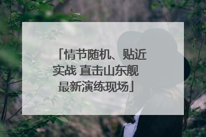 情节随机、贴近实战 直击山东舰最新演练现场