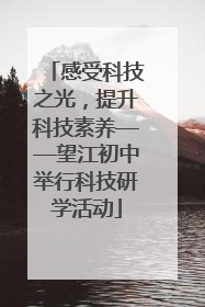 感受科技之光，提升科技素养——望江初中举行科技研学活动