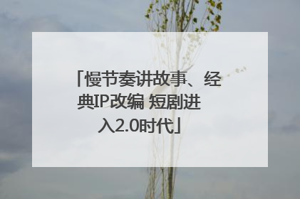 慢节奏讲故事、经典IP改编 短剧进入2.0时代