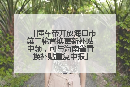 懂车帝开放海口市第二轮置换更新补贴申领，可与海南省置换补贴重复申报
