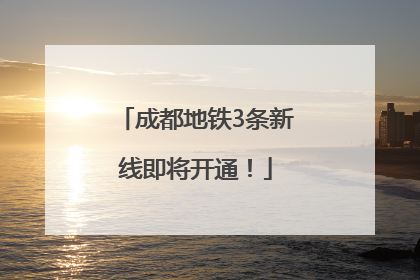 成都地铁3条新线即将开通！