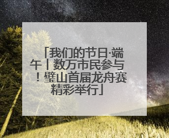 我们的节日·端午丨数万市民参与！璧山首届龙舟赛精彩举行