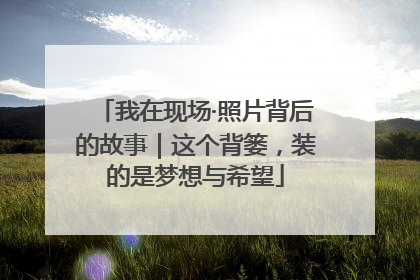 我在现场·照片背后的故事｜这个背篓，装的是梦想与希望