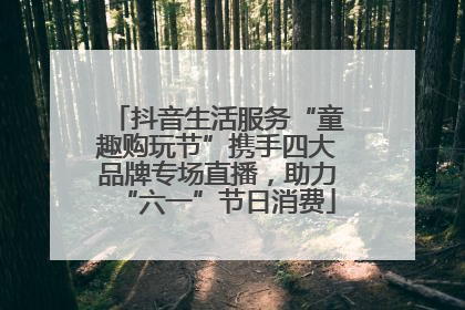 抖音生活服务“童趣购玩节”携手四大品牌专场直播，助力“六一”节日消费